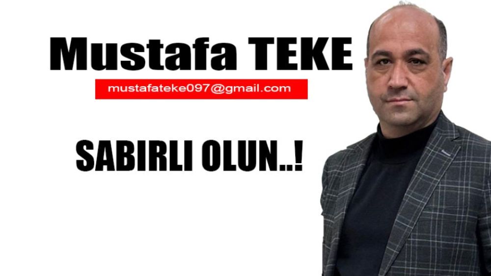 Mustafa Teke Yazdı.. SABIRLI OLUN... 